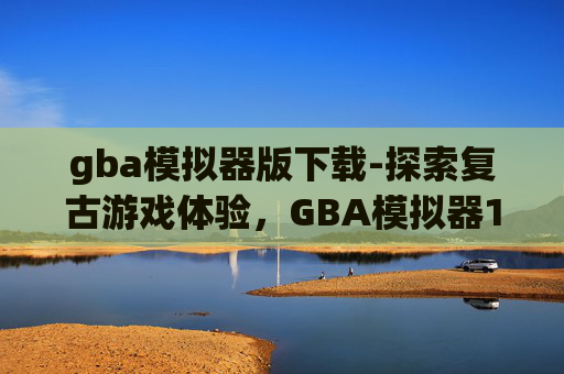 gba模拟器版下载-探索复古游戏体验，GBA模拟器1.8的下载与使用