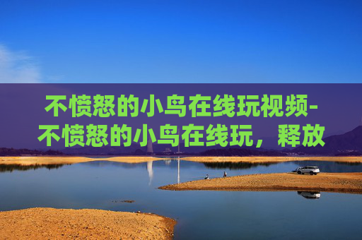 不愤怒的小鸟在线玩视频-不愤怒的小鸟在线玩，释放压力的新方式