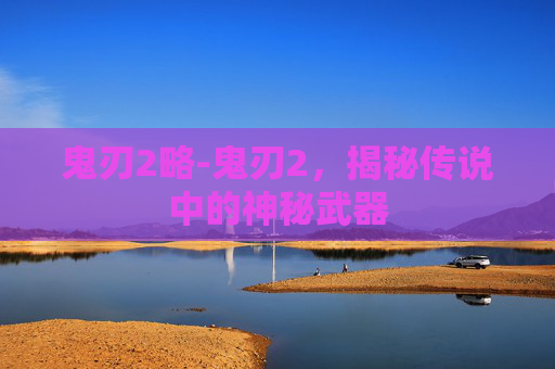 鬼刃2略-鬼刃2，揭秘传说中的神秘武器