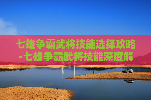 七雄争霸武将技能选择攻略-七雄争霸武将技能深度解析