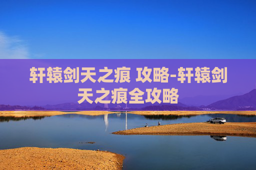 轩辕剑天之痕 攻略-轩辕剑天之痕全攻略