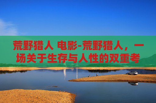 荒野猎人 电影-荒野猎人，一场关于生存与人性的双重考验