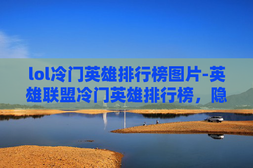 lol冷门英雄排行榜图片-英雄联盟冷门英雄排行榜，隐藏的高手与被遗忘的传奇