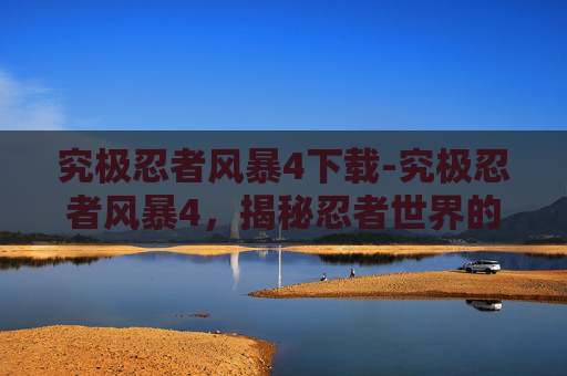 究极忍者风暴4下载-究极忍者风暴4，揭秘忍者世界的终极对决