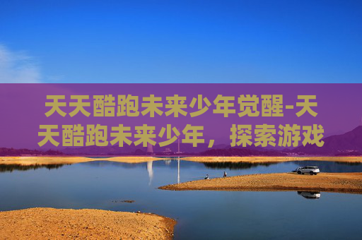 天天酷跑未来少年觉醒-天天酷跑未来少年，探索游戏新境界