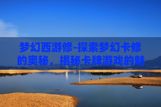 梦幻西游修-探索梦幻卡修的奥秘，揭秘卡牌游戏的魅力与挑战