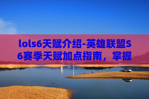 lols6天赋介绍-英雄联盟S6赛季天赋加点指南，掌握胜利的关键