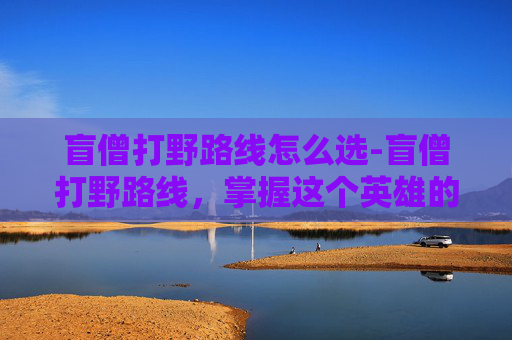 盲僧打野路线怎么选-盲僧打野路线,掌握这个英雄的精髓,让你在战场上无往不利 盲僧打野路线怎么选-盲僧打野路线,掌握这个英雄的精髓,让你在战场上无往不利
