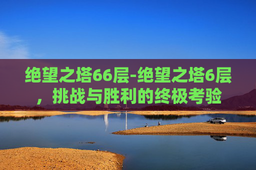绝望之塔66层-绝望之塔6层，挑战与胜利的终极考验