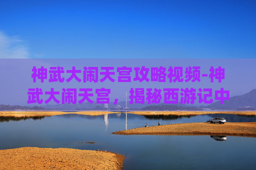 神武大闹天宫攻略视频-神武大闹天宫，揭秘西游记中的经典战役
