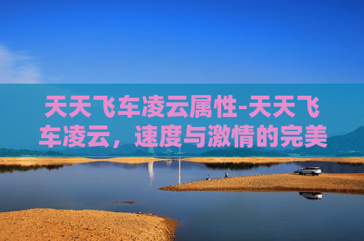 天天飞车凌云属性-天天飞车凌云，速度与激情的完美融合