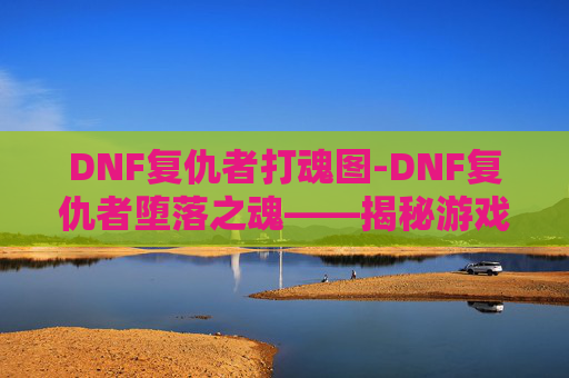 DNF复仇者打魂图-DNF复仇者堕落之魂——揭秘游戏中的隐藏力量