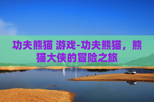 功夫熊猫 游戏-功夫熊猫，熊猫大侠的冒险之旅