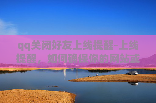 qq关闭好友上线提醒-上线提醒,如何确保你的网站或应用顺利上线? qq关闭好友上线提醒-上线提醒,如何确保你的网站或应用顺利上线?