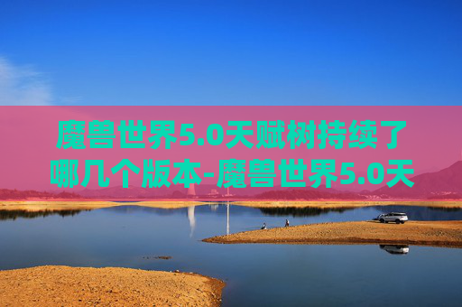 魔兽世界5.0天赋树持续了哪几个版本-魔兽世界5.0天赋系统深度解析