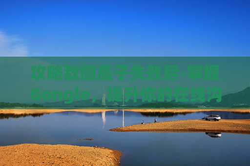 攻略敌国质子失败后-掌握Gongle，提升你的在线沟通效率