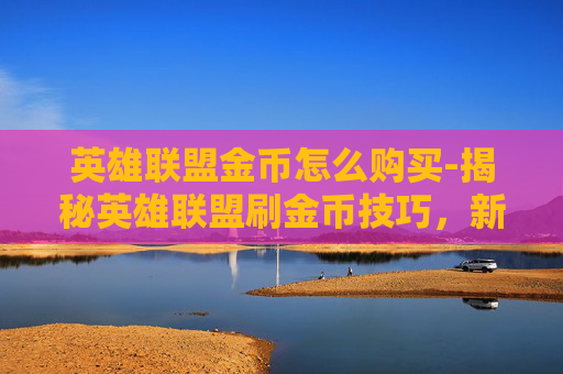 英雄联盟金币怎么购买-揭秘英雄联盟刷金币技巧，新手与老手的实用攻略