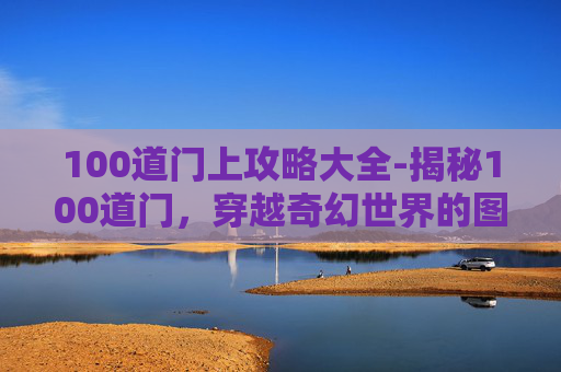 100道门上攻略大全-揭秘100道门，穿越奇幻世界的图文攻略