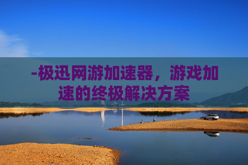 -极迅网游加速器，游戏加速的终极解决方案
