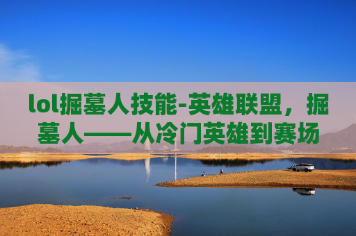 lol掘墓人技能-英雄联盟，掘墓人——从冷门英雄到赛场焦点