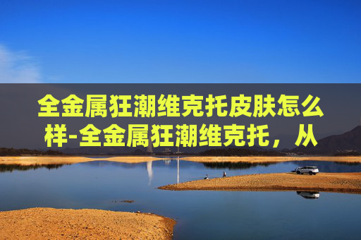 全金属狂潮维克托皮肤怎么样-全金属狂潮维克托，从初登场到影响力演变
