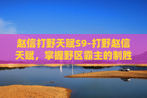 赵信打野天赋S9-打野赵信天赋,掌握野区霸主的制胜之道 赵信打野天赋S9-打野赵信天赋,掌握野区霸主的制胜之道
