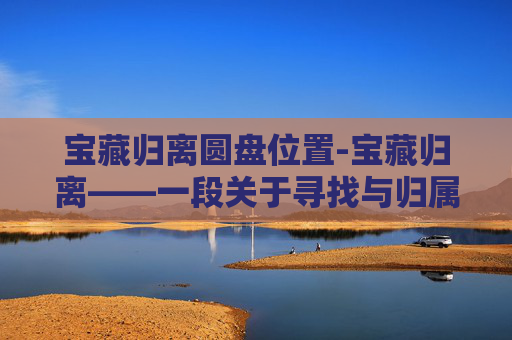 宝藏归离圆盘位置-宝藏归离——一段关于寻找与归属的旅程