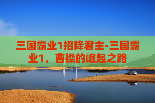 三国霸业1招降君主-三国霸业1，曹操的崛起之路
