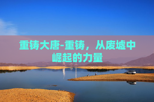 重铸大唐-重铸，从废墟中崛起的力量