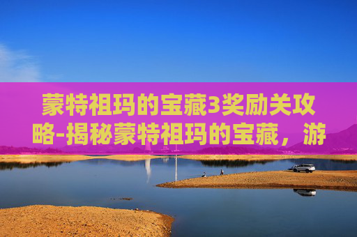 蒙特祖玛的宝藏3奖励关攻略-揭秘蒙特祖玛的宝藏，游戏攻略与技巧