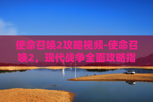 使命召唤2攻略视频-使命召唤2，现代战争全面攻略指南