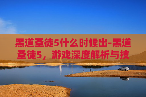 黑道圣徒5什么时候出-黑道圣徒5，游戏深度解析与技巧指南