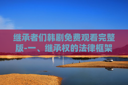 继承者们韩剧免费观看完整版-一、继承权的法律框架