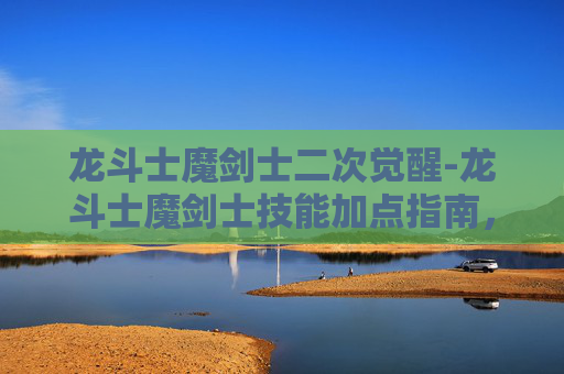 龙斗士魔剑士二次觉醒-龙斗士魔剑士技能加点指南，如何最大化你的战斗力