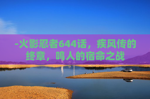 -火影忍者644话,疾风传的终章,鸣人的宿命之战 -火影忍者644话,疾风传的终章,鸣人的宿命之战