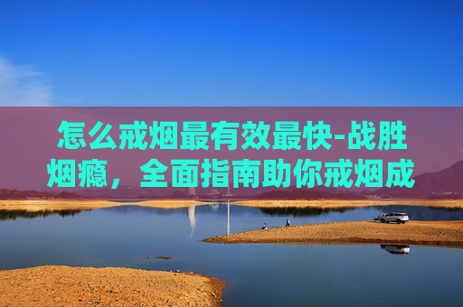 怎么戒烟最有效最快-战胜烟瘾,全面指南助你戒烟成功 怎么戒烟最有效最快-战胜烟瘾,全面指南助你戒烟成功