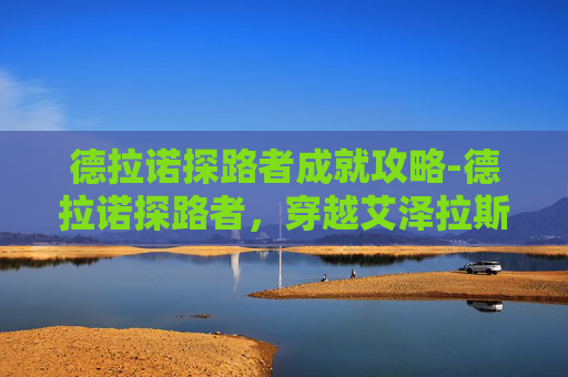 德拉诺探路者成就攻略-德拉诺探路者,穿越艾泽拉斯的传奇之旅 德拉诺探路者成就攻略-德拉诺探路者,穿越艾泽拉斯的传奇之旅