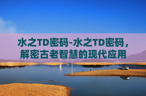 水之TD密码-水之TD密码,解密古老智慧的现代应用 水之TD密码-水之TD密码,解密古老智慧的现代应用