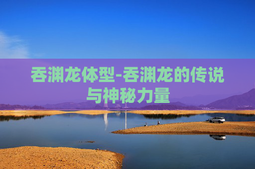 吞渊龙体型-吞渊龙的传说与神秘力量
