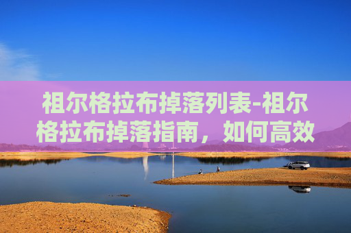 祖尔格拉布掉落列表-祖尔格拉布掉落指南,如何高效地获取史诗级装备 祖尔格拉布掉落列表-祖尔格拉布掉落指南,如何高效地获取史诗级装备