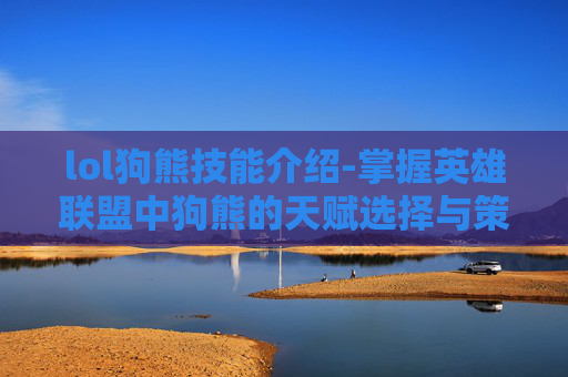 lol狗熊技能介绍-掌握英雄联盟中狗熊的天赋选择与策略