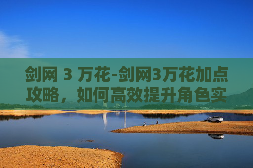 剑网 3 万花-剑网3万花加点攻略，如何高效提升角色实力