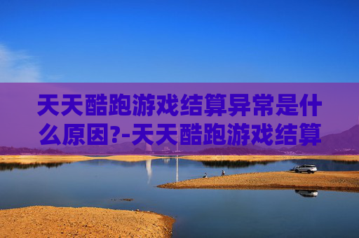 天天酷跑游戏结算异常是什么原因?-天天酷跑游戏结算异常问题分析与解决策略
