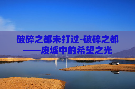 破碎之都未打过-破碎之都——废墟中的希望之光 破碎之都未打过-破碎之都——废墟中的希望之光