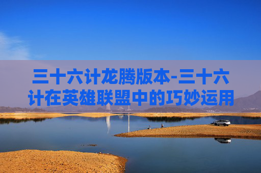 三十六计龙腾版本-三十六计在英雄联盟中的巧妙运用