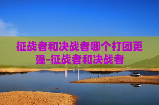 征战者和决战者哪个打团更强-征战者和决战者