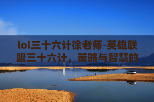 lol三十六计徐老师-英雄联盟三十六计，策略与智慧的完美融合
