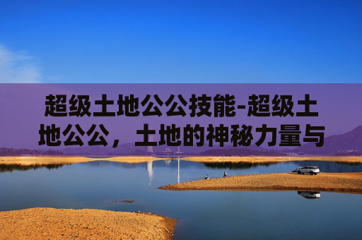 超级土地公公技能-超级土地公公,土地的神秘力量与现代挑战 超级土地公公技能-超级土地公公,土地的神秘力量与现代挑战