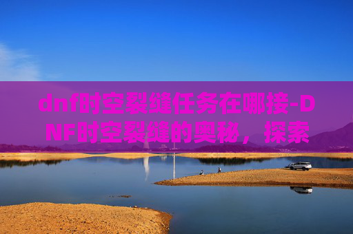 dnf时空裂缝任务在哪接-DNF时空裂缝的奥秘，探索与挑战