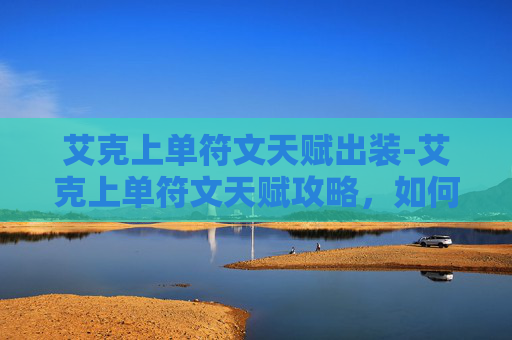 艾克上单符文天赋出装-艾克上单符文天赋攻略，如何打造最强上路战士